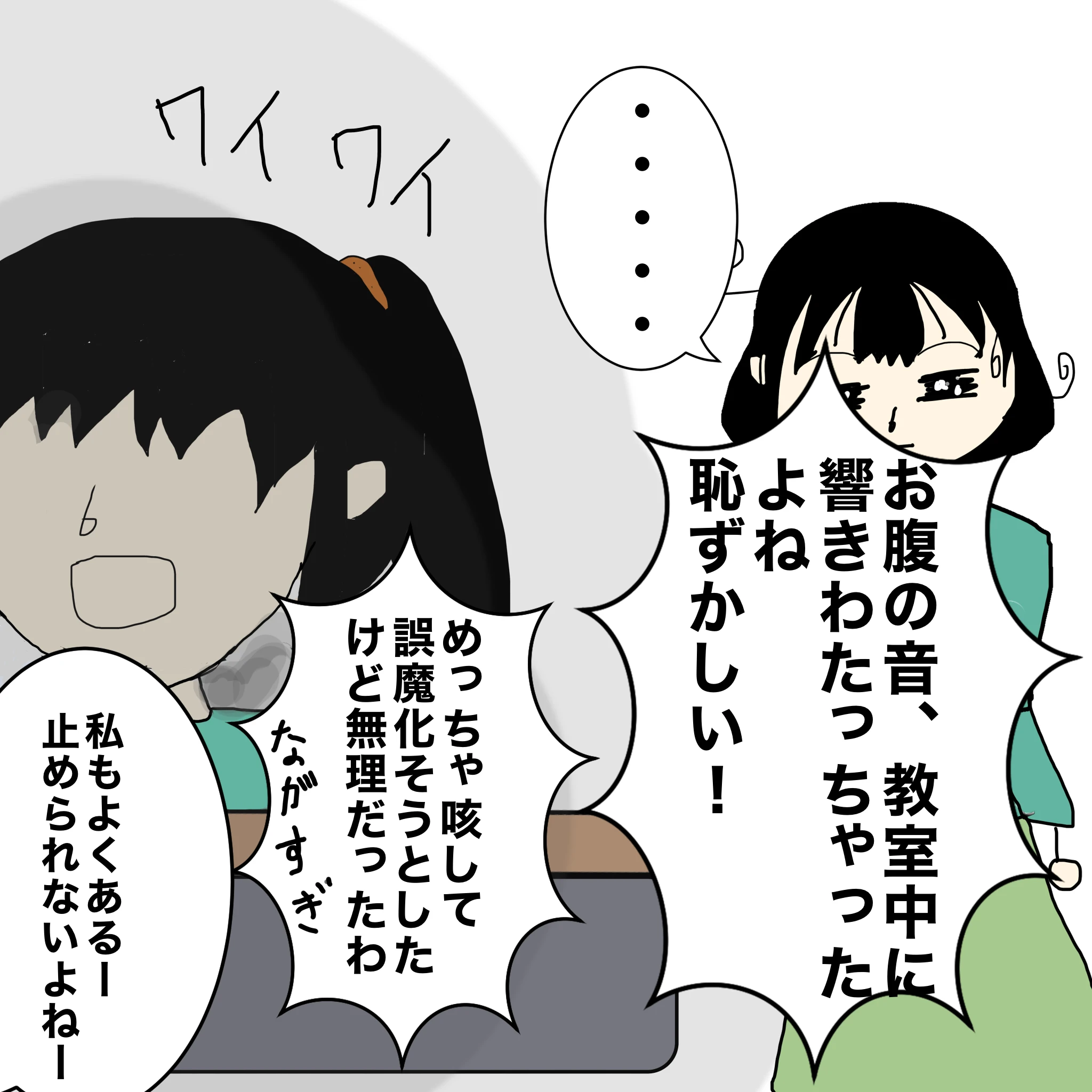 クラスメイトＡ：「おなかの音、教室中に響きわたっちゃったよね、恥ずかしい！」「めっちゃ咳してごまかそうとしたけど無理だったら、長すぎ」 クラスメイトＢ：「私もよくあるー止められないよねー」