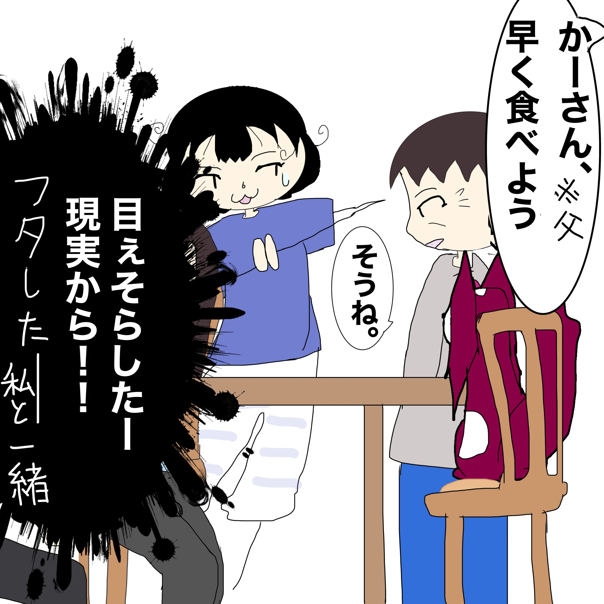 父：「かーさん、早く食べよう」 母：「そうね」 つらこ：「目ぇそらしたー現実からーフタしたー私と一緒！」