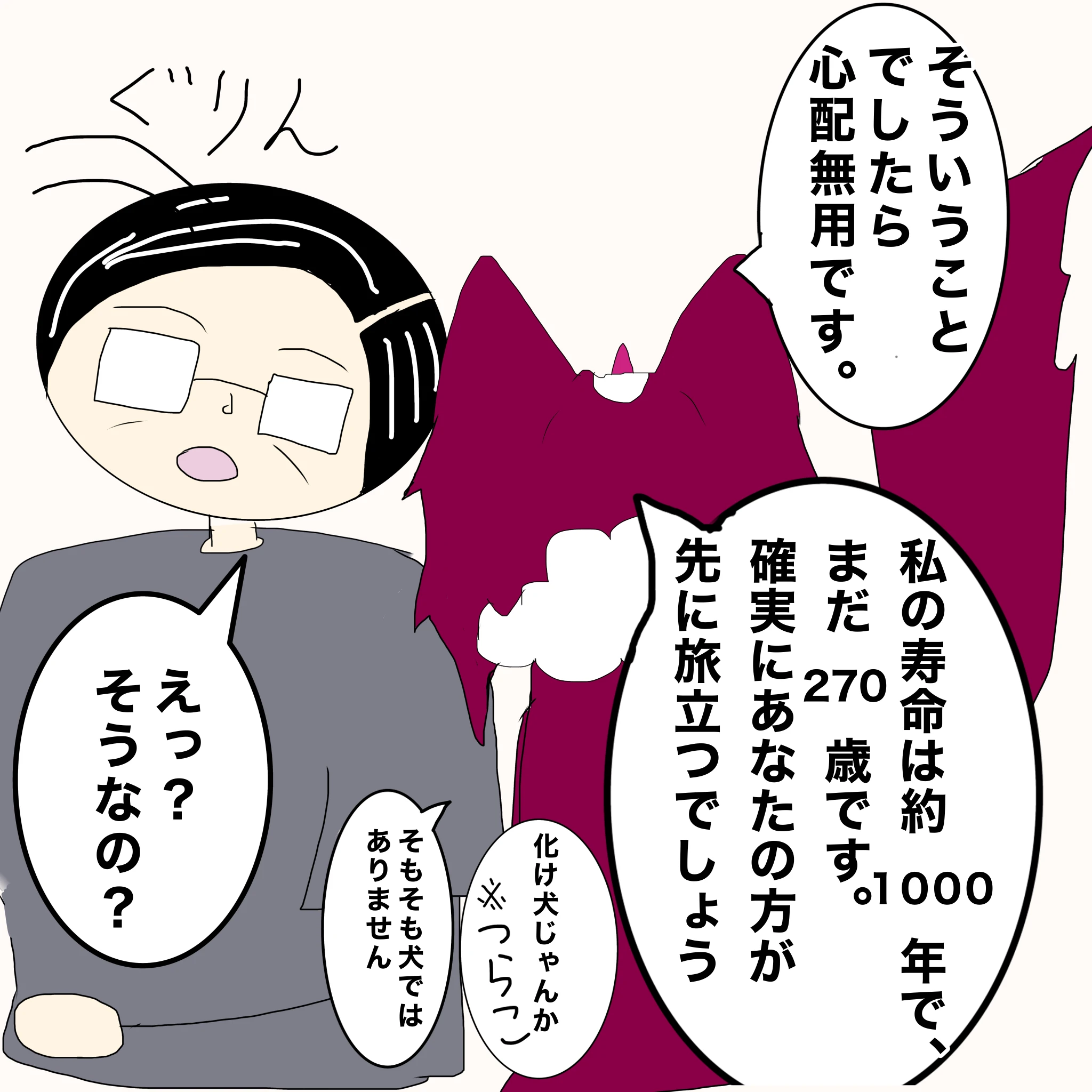 ？：「そういうことでしたら心配無用です」「私の寿命は約1000年で、まだ70歳です。確実にあなたのほうが先に旅立つでしょう」 つらこ：「化け犬じゃんか」 ？：「そもそも犬ではありません」 父：「えっ？そうなの？」